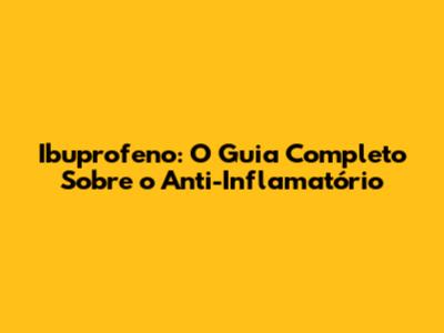 Ibuprofeno: O Guia Completo Sobre o Anti-Inflamatório