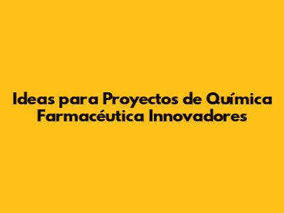 Ideas para Proyectos de Química Farmacéutica Innovadores