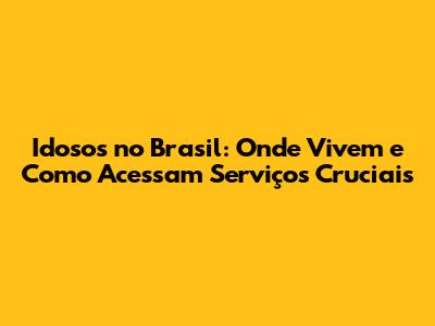 Idosos no Brasil: Onde Vivem e Como Acessam Serviços Cruciais