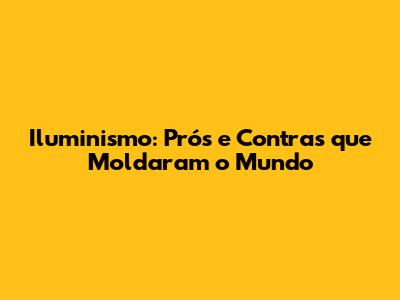 Iluminismo: Prós e Contras que Moldaram o Mundo