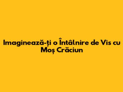 Imaginează-ți o Întâlnire de Vis cu Moș Crăciun