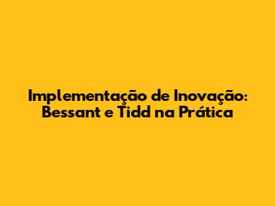 Implementação de Inovação: Bessant e Tidd na Prática