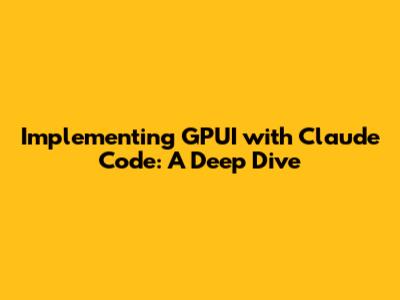 Implementing GPUI with Claude Code: A Deep Dive