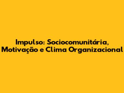 Impulso: Sociocomunitária, Motivação e Clima Organizacional