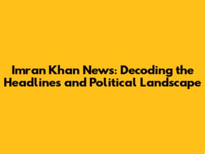 Imran Khan News: Decoding the Headlines and Political Landscape