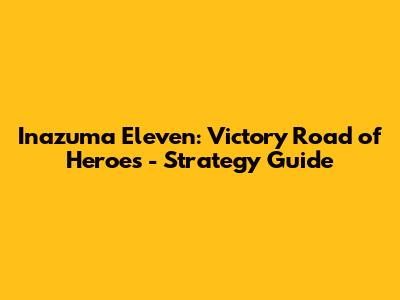 Inazuma Eleven: Victory Road of Heroes - Strategy Guide