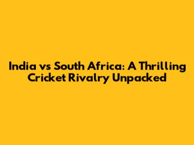 India vs South Africa: A Thrilling Cricket Rivalry Unpacked