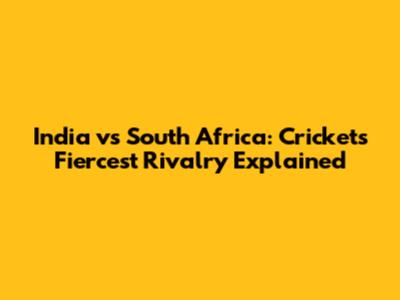 India vs South Africa: Cricket's Fiercest Rivalry Explained