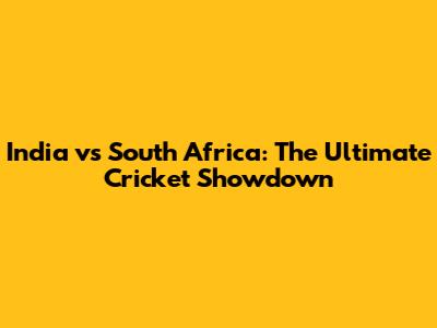 India vs South Africa: The Ultimate Cricket Showdown