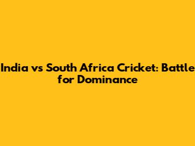 India vs South Africa Cricket: Battle for Dominance