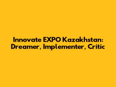 Innovate EXPO Kazakhstan: Dreamer, Implementer, Critic