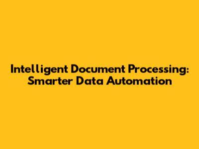 Intelligent Document Processing: Smarter Data Automation