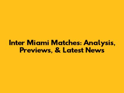 Inter Miami Matches: Analysis, Previews, & Latest News