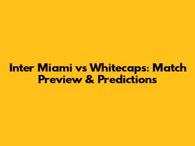 Inter Miami vs Whitecaps: Match Preview & Predictions