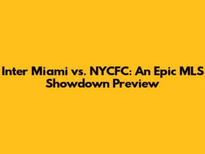 Inter Miami vs. NYCFC: An Epic MLS Showdown Preview