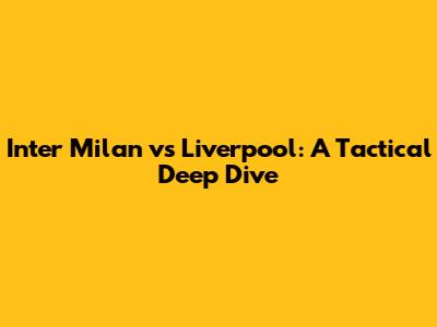 Inter Milan vs Liverpool: A Tactical Deep Dive