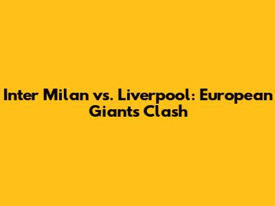 Inter Milan vs. Liverpool: European Giants Clash
