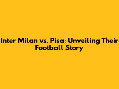 Inter Milan vs. Pisa: Unveiling Their Football Story