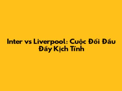 Inter vs Liverpool: Cuộc Đối Đầu Đầy Kịch Tính