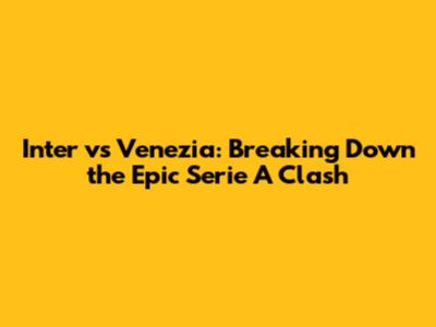 Inter vs Venezia: Breaking Down the Epic Serie A Clash