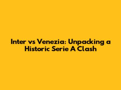 Inter vs Venezia: Unpacking a Historic Serie A Clash