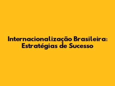 Internacionalização Brasileira: Estratégias de Sucesso
