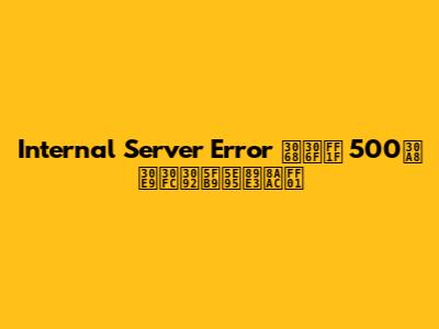 Internal Server Error とは？ 500エラーを徹底解説！