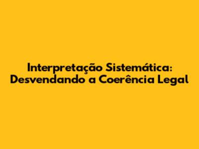 Interpretação Sistemática: Desvendando a Coerência Legal