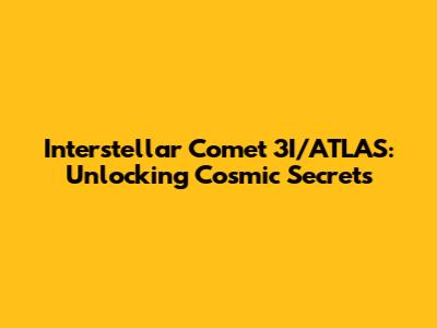 Interstellar Comet 3I/ATLAS: Unlocking Cosmic Secrets