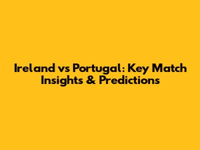 Ireland vs Portugal: Key Match Insights & Predictions