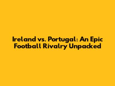 Ireland vs. Portugal: An Epic Football Rivalry Unpacked