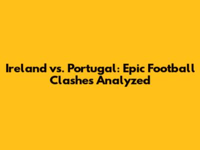 Ireland vs. Portugal: Epic Football Clashes Analyzed