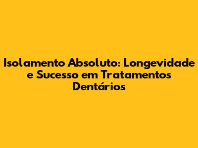 Isolamento Absoluto: Longevidade e Sucesso em Tratamentos Dentários