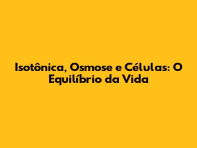Isotônica, Osmose e Células: O Equilíbrio da Vida