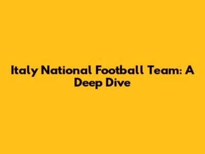 Italy National Football Team: A Deep Dive