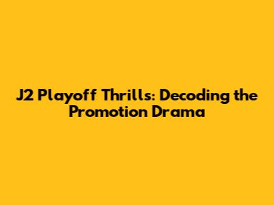 J2 Playoff Thrills: Decoding the Promotion Drama