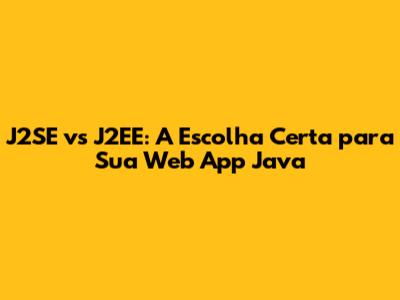 J2SE vs J2EE: A Escolha Certa para Sua Web App Java
