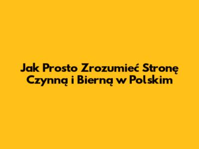 Jak Prosto Zrozumieć Stronę Czynną i Bierną w Polskim