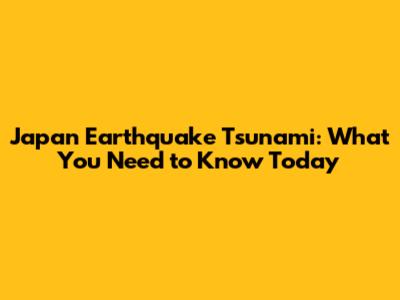 Japan Earthquake Tsunami: What You Need to Know Today