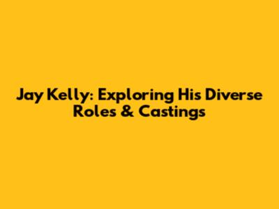 Jay Kelly: Exploring His Diverse Roles & Castings