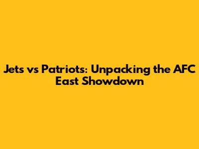 Jets vs Patriots: Unpacking the AFC East Showdown