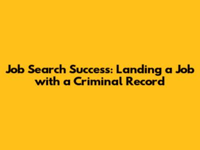 Job Search Success: Landing a Job with a Criminal Record