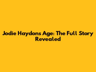 Jodie Haydon's Age: The Full Story Revealed