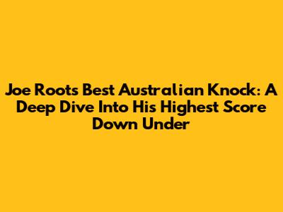 Joe Root's Best Australian Knock: A Deep Dive Into His Highest Score Down Under