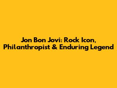 Jon Bon Jovi: Rock Icon, Philanthropist & Enduring Legend