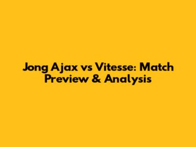 Jong Ajax vs Vitesse: Match Preview & Analysis