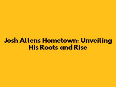 Josh Allen's Hometown: Unveiling His Roots and Rise