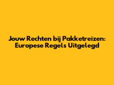 Jouw Rechten bij Pakketreizen: Europese Regels Uitgelegd