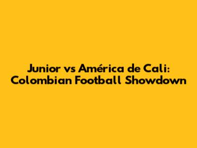 Junior vs América de Cali: Colombian Football Showdown
