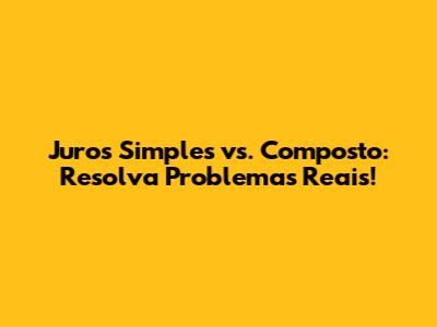 Juros Simples vs. Composto: Resolva Problemas Reais!